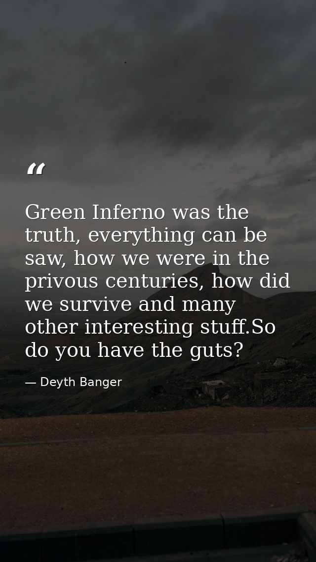 Green Inferno was the truth, everything can be saw, how we were in the privous centuries, how did we survive and many ot — Deyth Banger