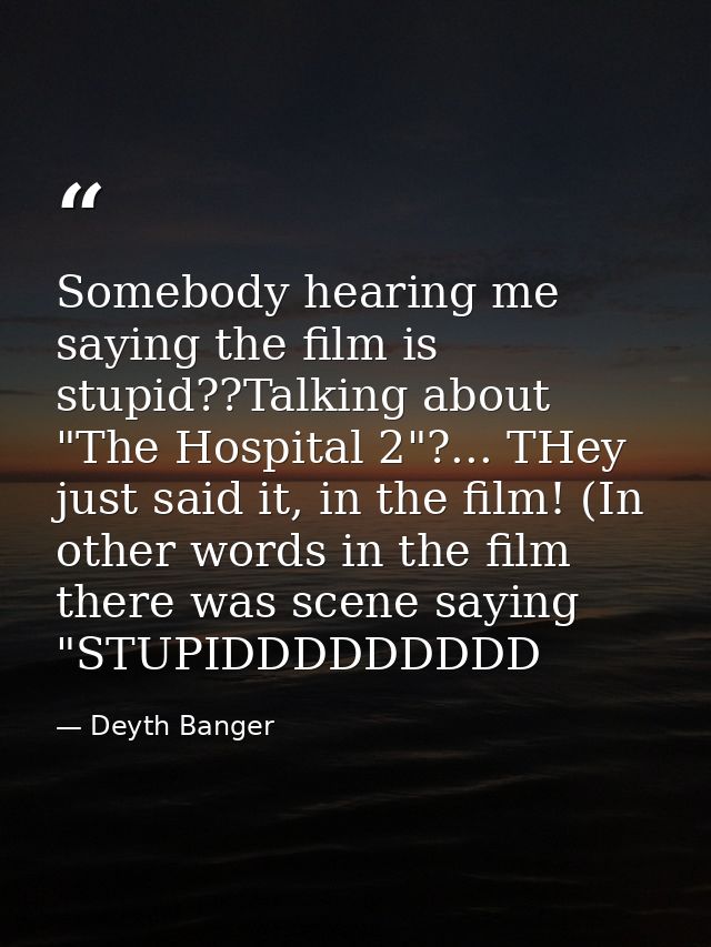 Somebody hearing me saying the film is stupid??Talking about "The Hospital 2"?... THey just said it, in the film! (In ot — Deyth Banger