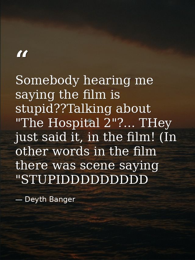 Somebody hearing me saying the film is stupid??Talking about "The Hospital 2"?... THey just said it, in the film! (In ot — Deyth Banger