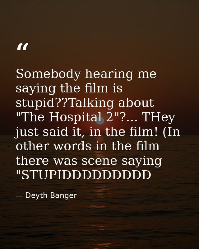 Somebody hearing me saying the film is stupid??Talking about "The Hospital 2"?... THey just said it, in the film! (In ot — Deyth Banger