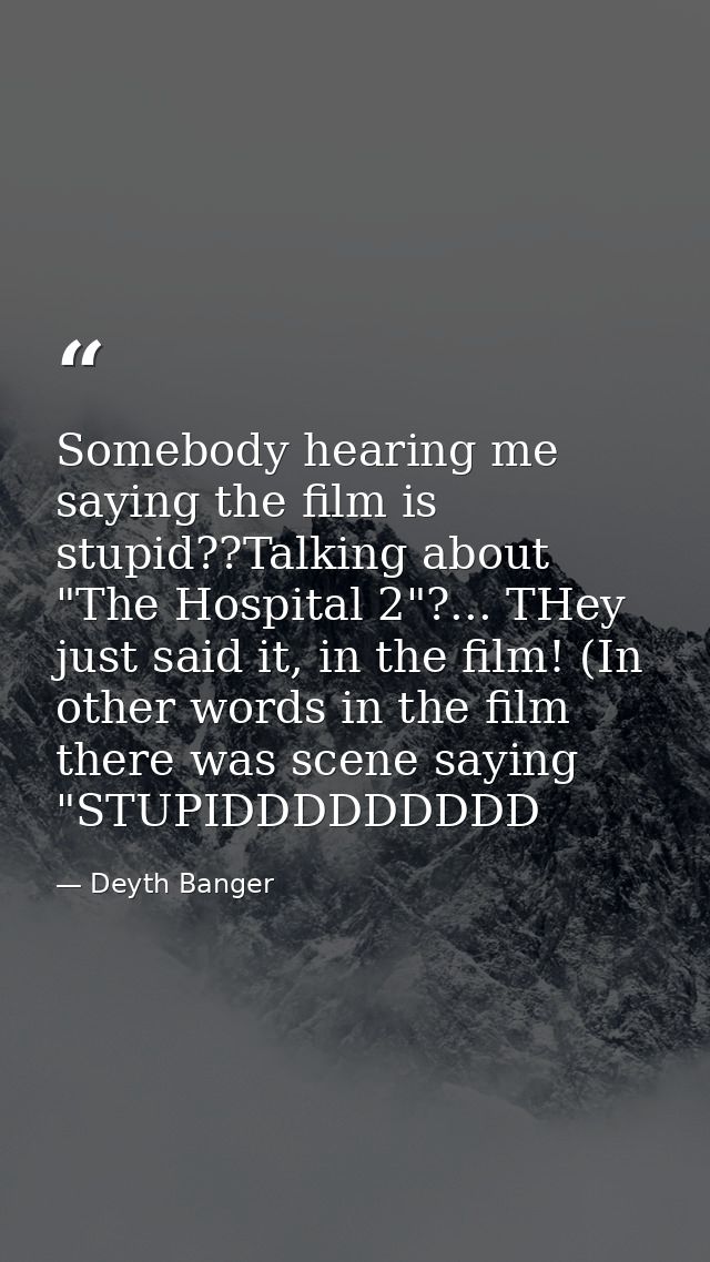 Somebody hearing me saying the film is stupid??Talking about "The Hospital 2"?... THey just said it, in the film! (In ot — Deyth Banger