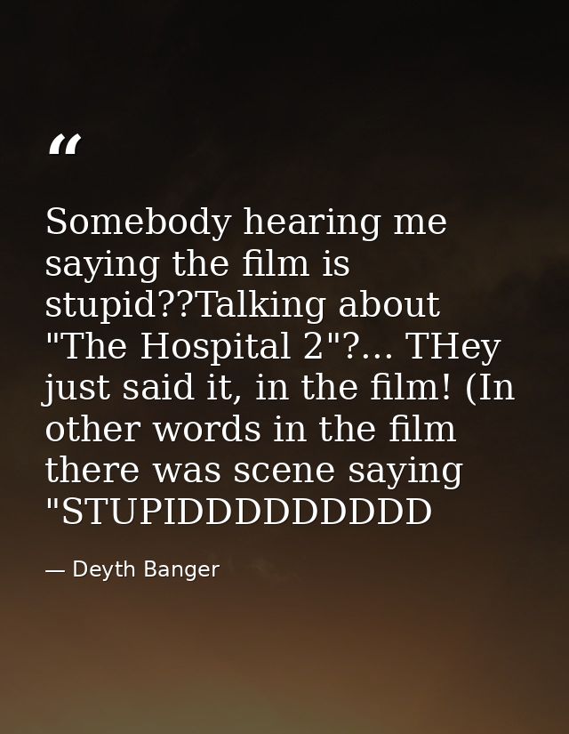 Somebody hearing me saying the film is stupid??Talking about "The Hospital 2"?... THey just said it, in the film! (In ot — Deyth Banger