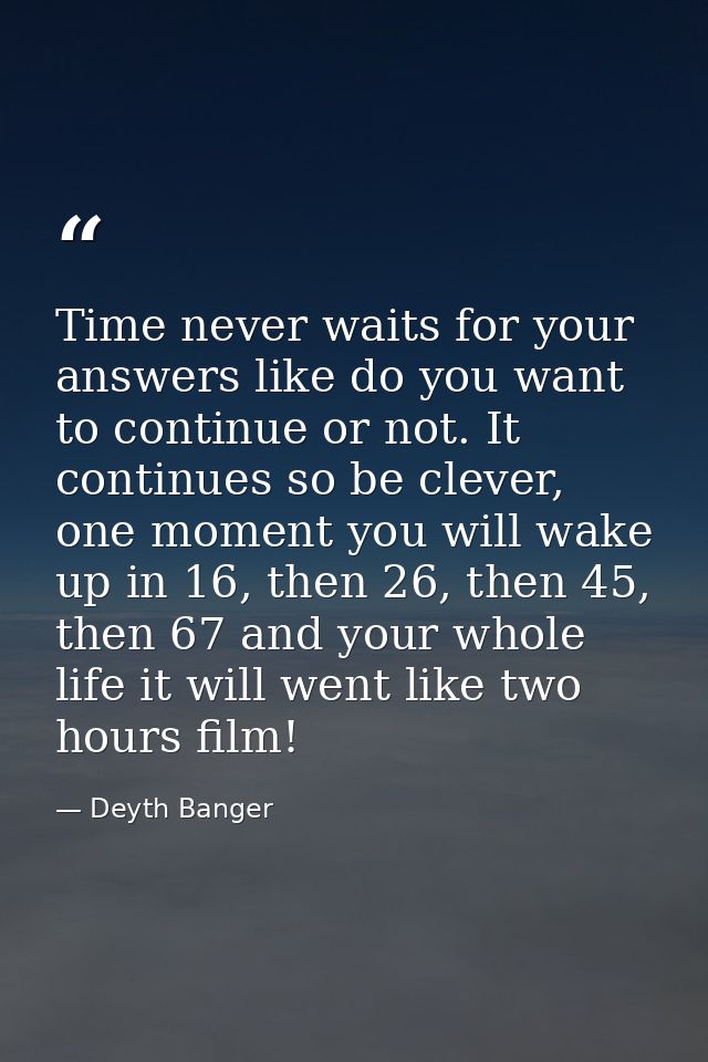 Time never waits for your answers like do you want to continue or not. It continues so be clever, one moment you will wa — Deyth Banger