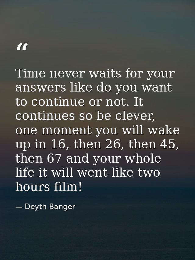 Time never waits for your answers like do you want to continue or not. It continues so be clever, one moment you will wa — Deyth Banger