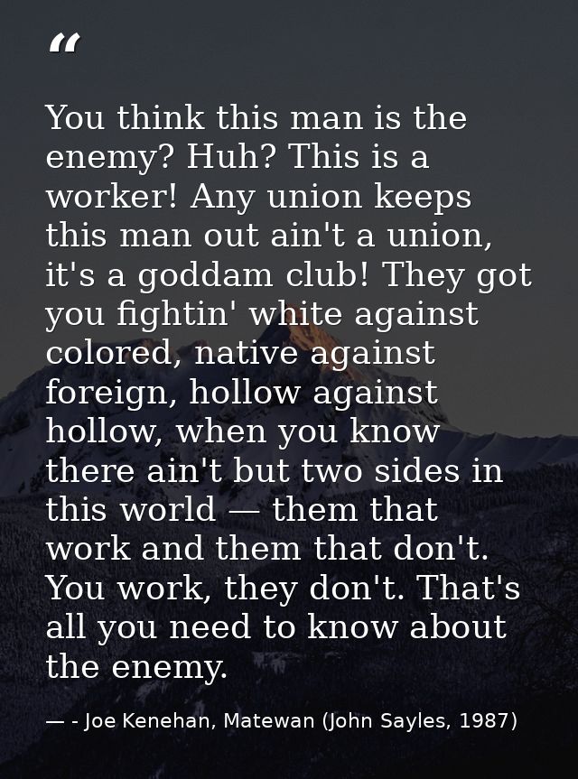 You think this man is the enemy? Huh? This is a worker! Any union keeps this man out ain't a union, it's a goddam club!  — - Joe Kenehan, Matewan (John Sayles, 1987)