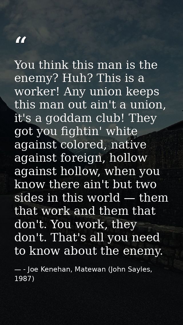 You think this man is the enemy? Huh? This is a worker! Any union keeps this man out ain't a union, it's a goddam club!  — - Joe Kenehan, Matewan (John Sayles, 1987)