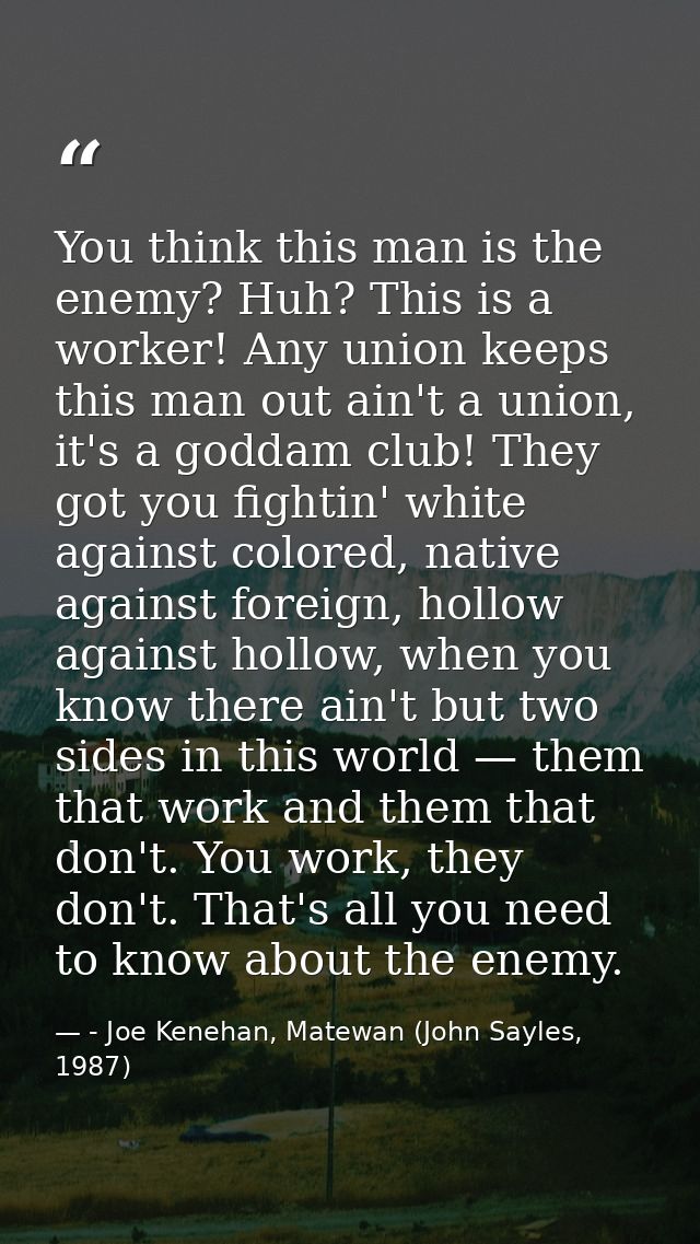 You think this man is the enemy? Huh? This is a worker! Any union keeps this man out ain't a union, it's a goddam club!  — - Joe Kenehan, Matewan (John Sayles, 1987)
