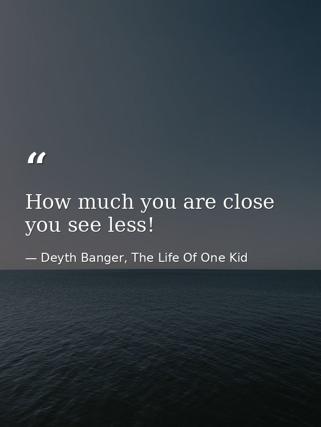 How much you are close you see less! — Deyth Banger, The Life Of One Kid
