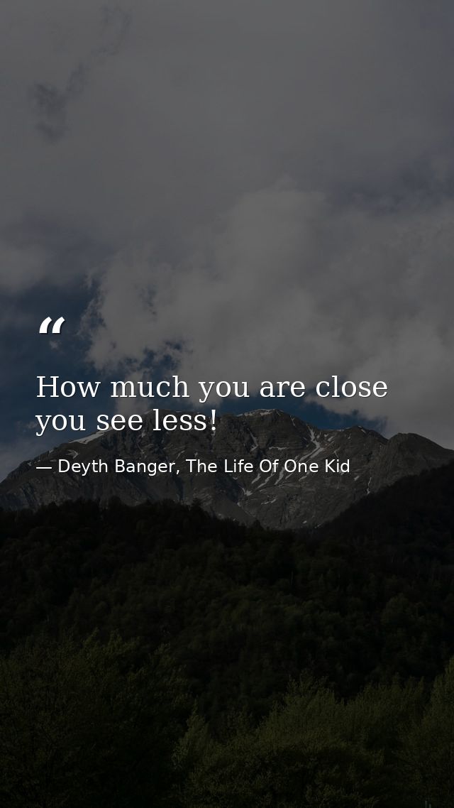 How much you are close you see less! — Deyth Banger, The Life Of One Kid