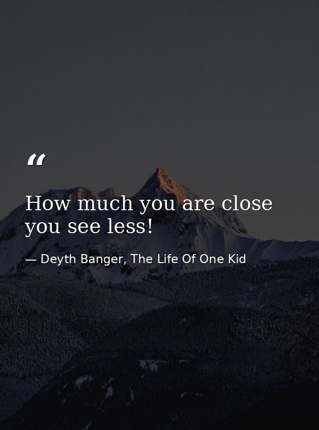 How much you are close you see less! — Deyth Banger, The Life Of One Kid