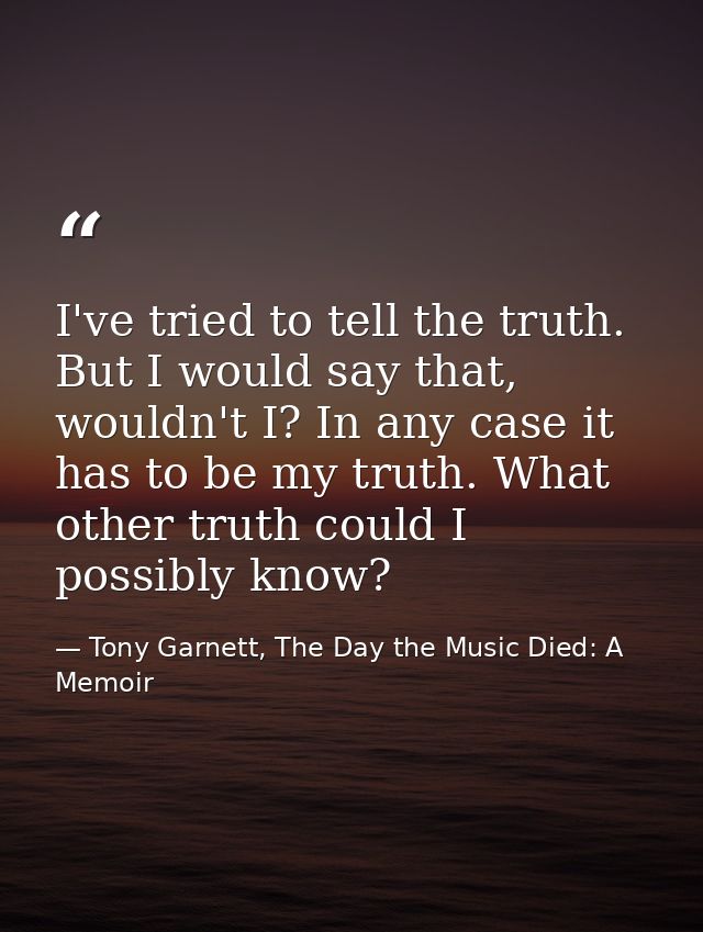 I've tried to tell the truth. But I would say that, wouldn't I? In any case it has to be my truth. What other truth coul — Tony Garnett, The Day the Music Died: A Memoir