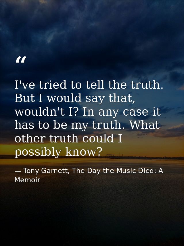 I've tried to tell the truth. But I would say that, wouldn't I? In any case it has to be my truth. What other truth coul — Tony Garnett, The Day the Music Died: A Memoir