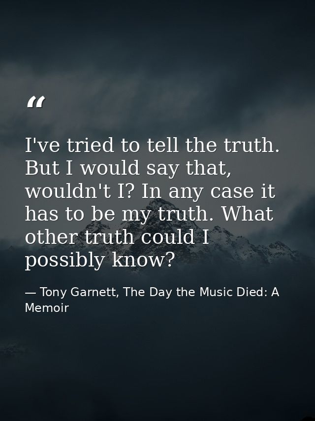 I've tried to tell the truth. But I would say that, wouldn't I? In any case it has to be my truth. What other truth coul — Tony Garnett, The Day the Music Died: A Memoir