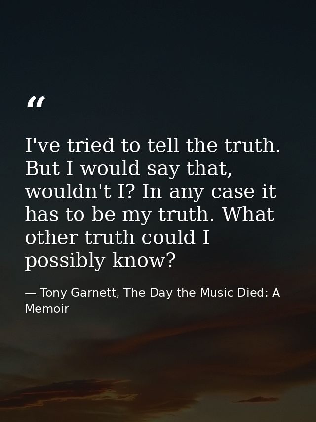 I've tried to tell the truth. But I would say that, wouldn't I? In any case it has to be my truth. What other truth coul — Tony Garnett, The Day the Music Died: A Memoir