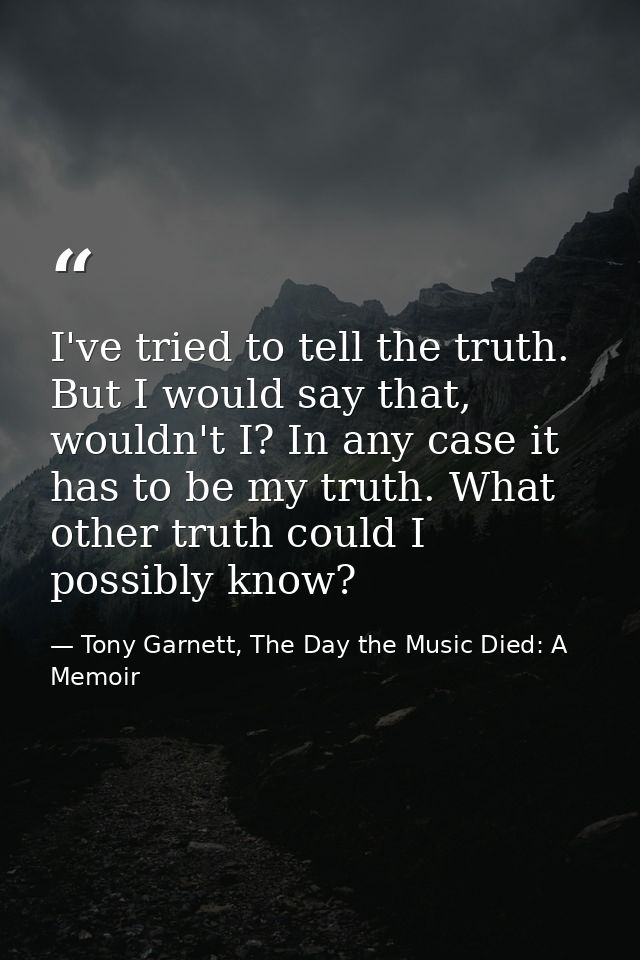 I've tried to tell the truth. But I would say that, wouldn't I? In any case it has to be my truth. What other truth coul — Tony Garnett, The Day the Music Died: A Memoir