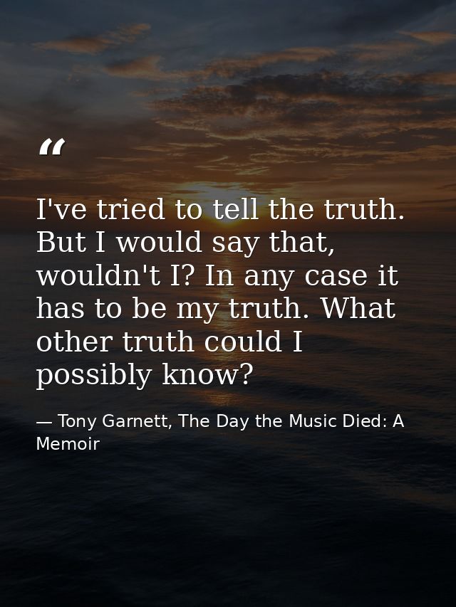 I've tried to tell the truth. But I would say that, wouldn't I? In any case it has to be my truth. What other truth coul — Tony Garnett, The Day the Music Died: A Memoir