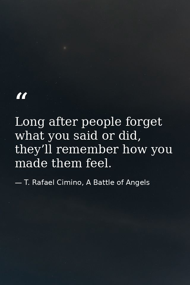 Long after people forget what you said or did, they’ll remember how you made them feel. — T. Rafael Cimino, A Battle of Angels