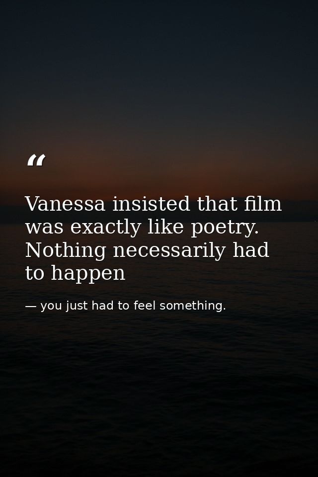 Vanessa insisted that film was exactly like poetry. Nothing necessarily had to happen — you just had to feel something.