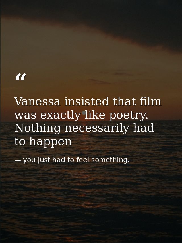 Vanessa insisted that film was exactly like poetry. Nothing necessarily had to happen — you just had to feel something.