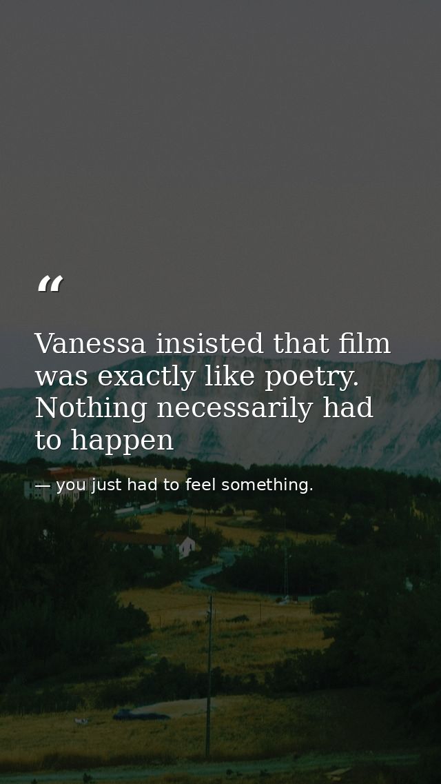 Vanessa insisted that film was exactly like poetry. Nothing necessarily had to happen — you just had to feel something.