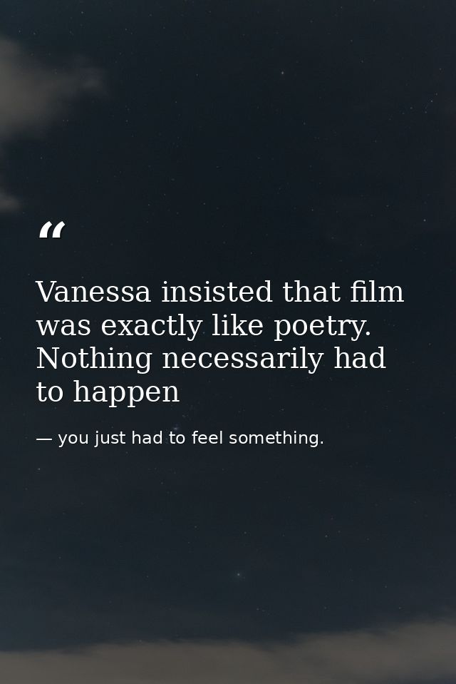 Vanessa insisted that film was exactly like poetry. Nothing necessarily had to happen — you just had to feel something.