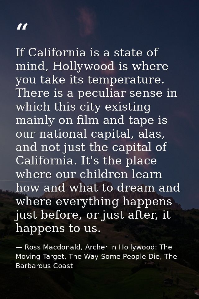 If California is a state of mind, Hollywood is where you take its temperature. There is a peculiar sense in which this c — Ross Macdonald, Archer in Hollywood: The Moving Target, The Way Some People Die, The Barbarous Coast