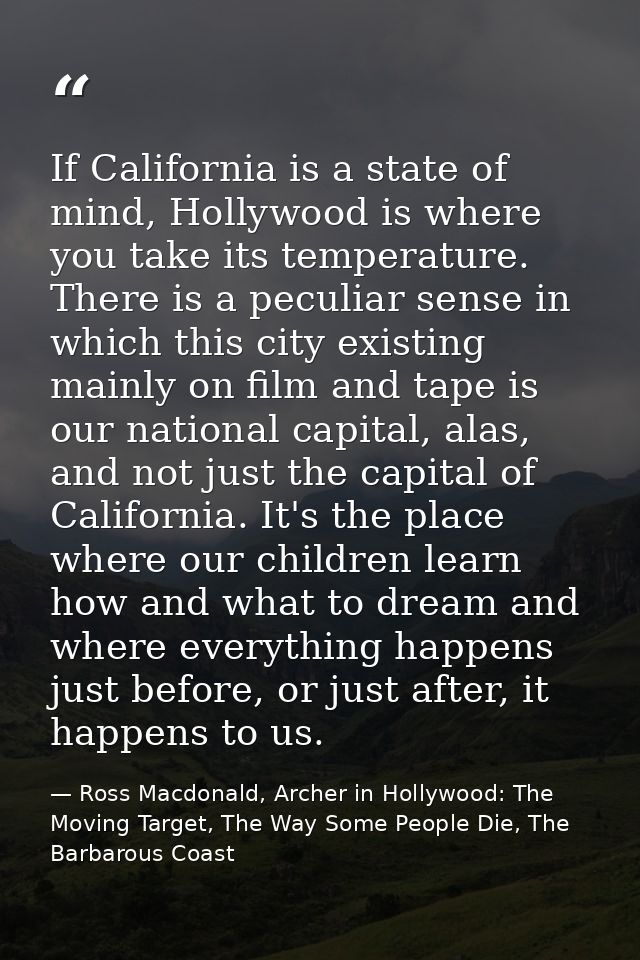 If California is a state of mind, Hollywood is where you take its temperature. There is a peculiar sense in which this c — Ross Macdonald, Archer in Hollywood: The Moving Target, The Way Some People Die, The Barbarous Coast