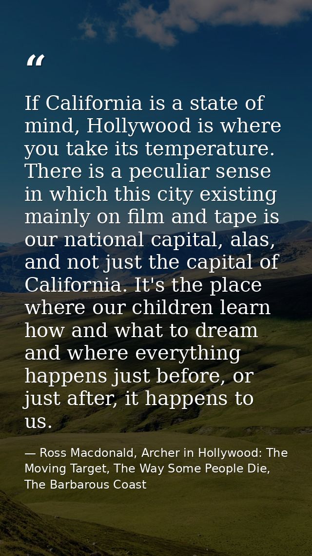 If California is a state of mind, Hollywood is where you take its temperature. There is a peculiar sense in which this c — Ross Macdonald, Archer in Hollywood: The Moving Target, The Way Some People Die, The Barbarous Coast