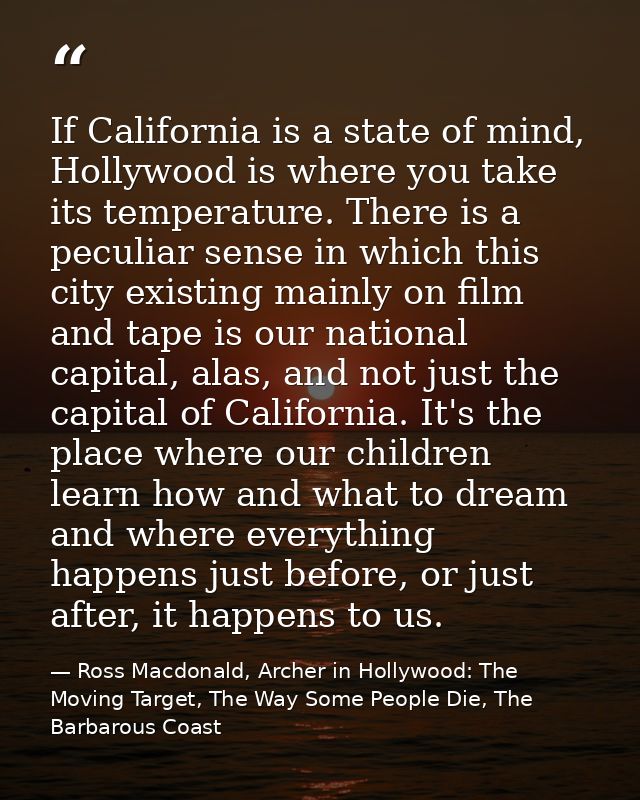 If California is a state of mind, Hollywood is where you take its temperature. There is a peculiar sense in which this c — Ross Macdonald, Archer in Hollywood: The Moving Target, The Way Some People Die, The Barbarous Coast
