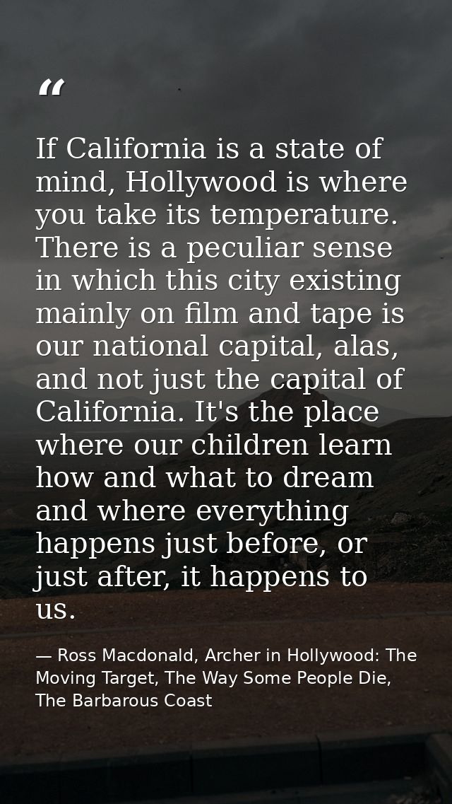 If California is a state of mind, Hollywood is where you take its temperature. There is a peculiar sense in which this c — Ross Macdonald, Archer in Hollywood: The Moving Target, The Way Some People Die, The Barbarous Coast
