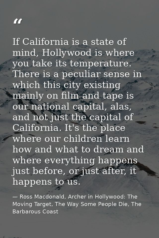 If California is a state of mind, Hollywood is where you take its temperature. There is a peculiar sense in which this c — Ross Macdonald, Archer in Hollywood: The Moving Target, The Way Some People Die, The Barbarous Coast