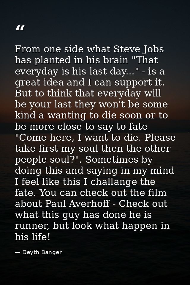 From one side what Steve Jobs has planted in his brain "That everyday is his last day..." - is a great idea and I can su — Deyth Banger