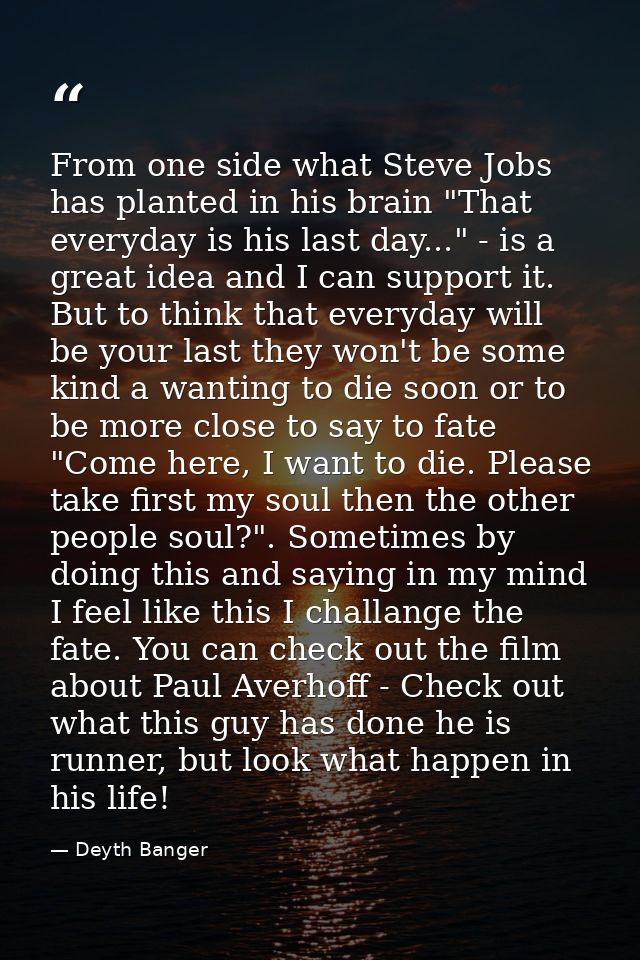 From one side what Steve Jobs has planted in his brain "That everyday is his last day..." - is a great idea and I can su — Deyth Banger