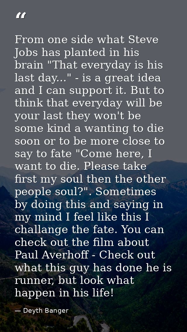 From one side what Steve Jobs has planted in his brain "That everyday is his last day..." - is a great idea and I can su — Deyth Banger