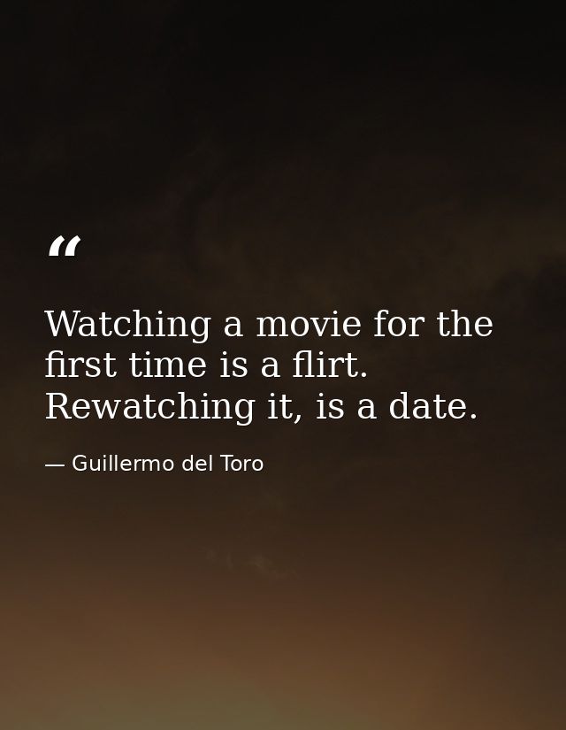 Watching a movie for the first time is a flirt. Rewatching it, is a date. — Guillermo del Toro