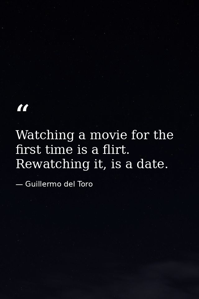 Watching a movie for the first time is a flirt. Rewatching it, is a date. — Guillermo del Toro