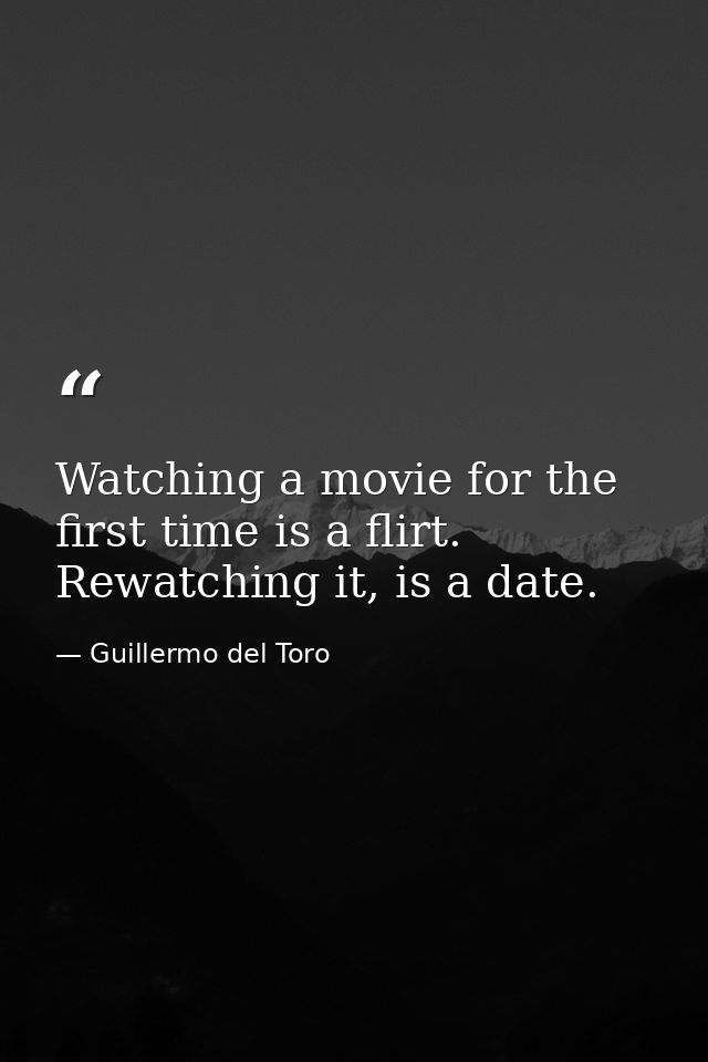 Watching a movie for the first time is a flirt. Rewatching it, is a date. — Guillermo del Toro