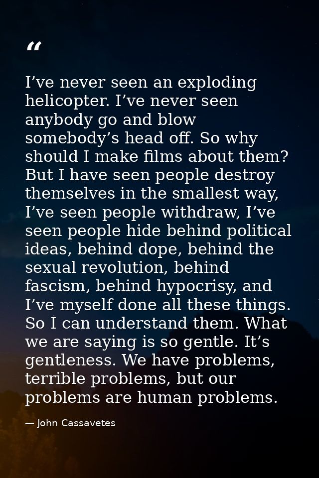 I’ve never seen an exploding helicopter. I’ve never seen anybody go and blow somebody’s head off. So why should I make f — John Cassavetes