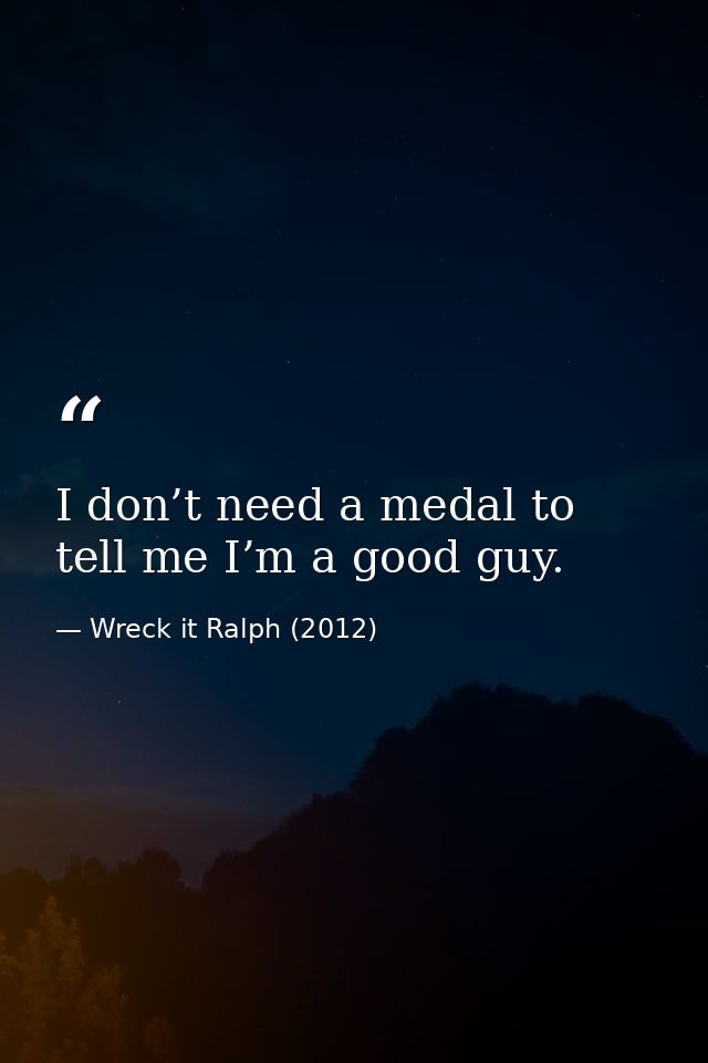 I don’t need a medal to tell me I’m a good guy. — Wreck it Ralph (2012)