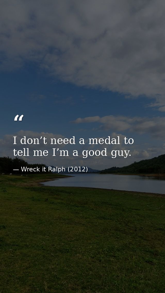 I don’t need a medal to tell me I’m a good guy. — Wreck it Ralph (2012)