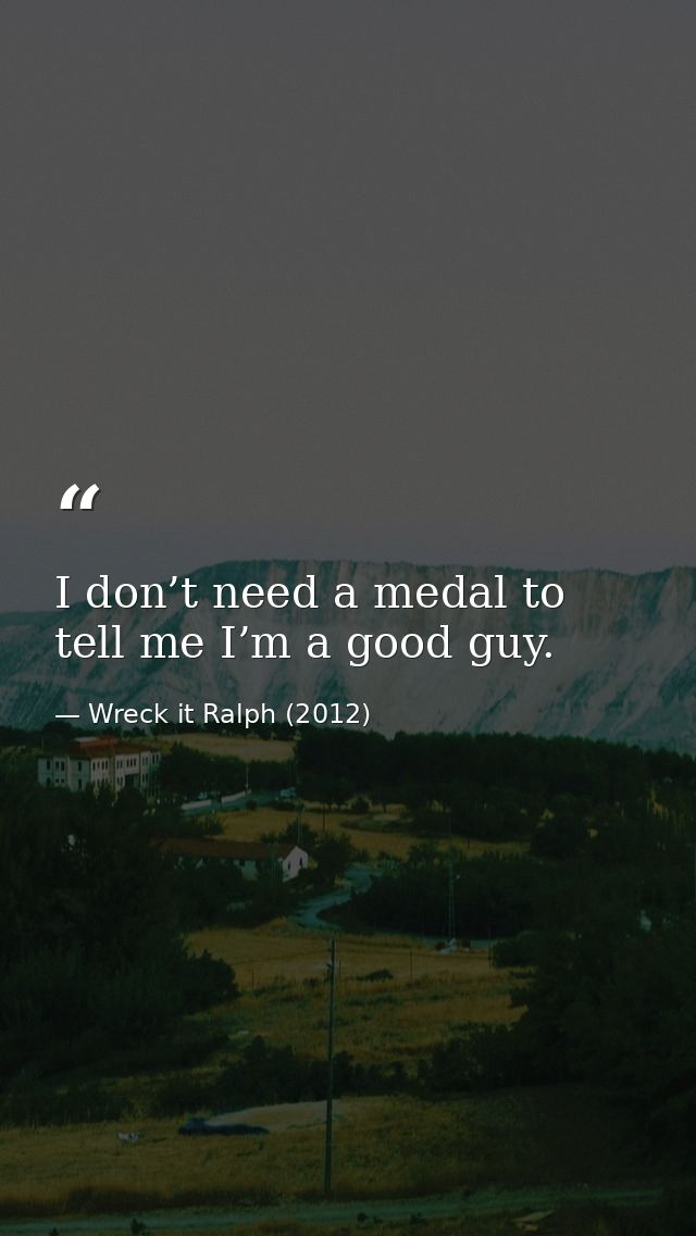 I don’t need a medal to tell me I’m a good guy. — Wreck it Ralph (2012)
