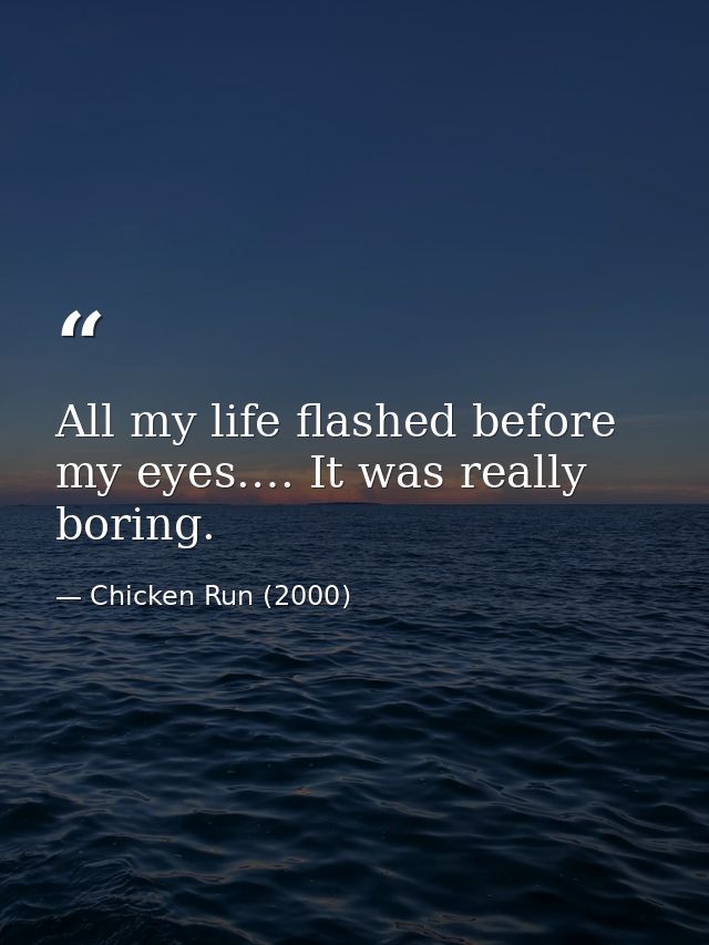 All my life flashed before my eyes.… It was really boring. — Chicken Run (2000)
