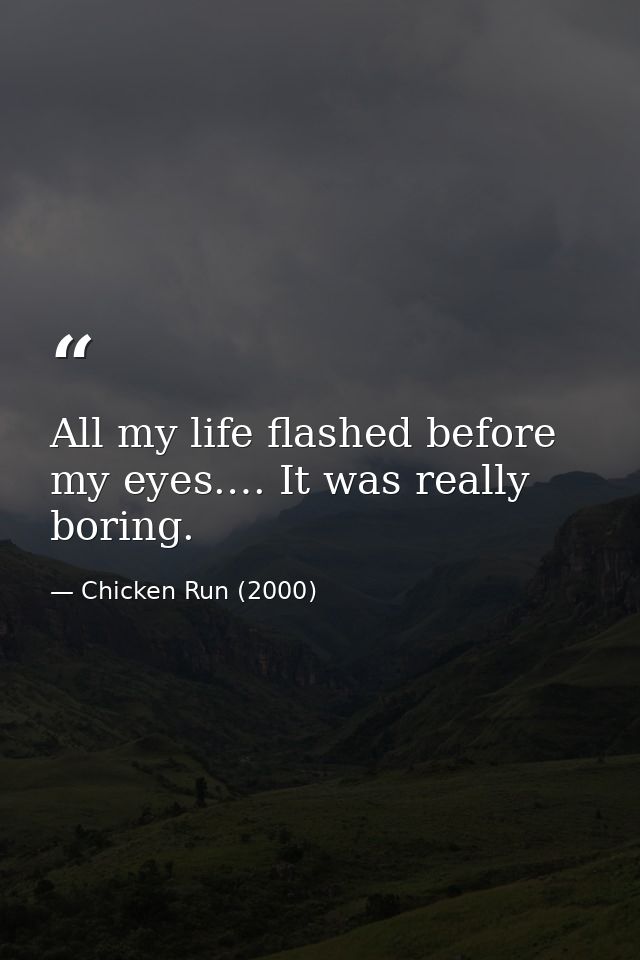 All my life flashed before my eyes.… It was really boring. — Chicken Run (2000)