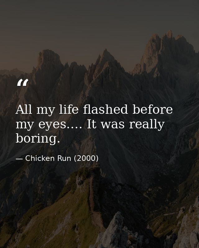 All my life flashed before my eyes.… It was really boring. — Chicken Run (2000)