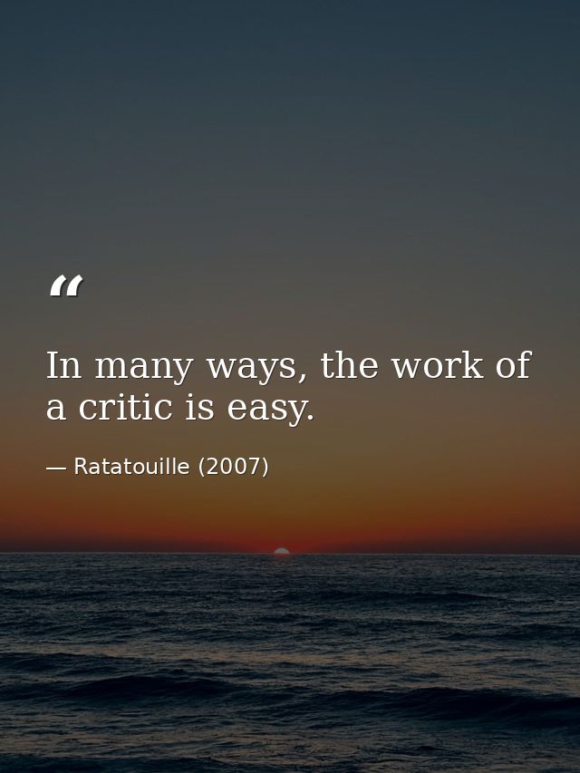 In many ways, the work of a critic is easy. — Ratatouille (2007)