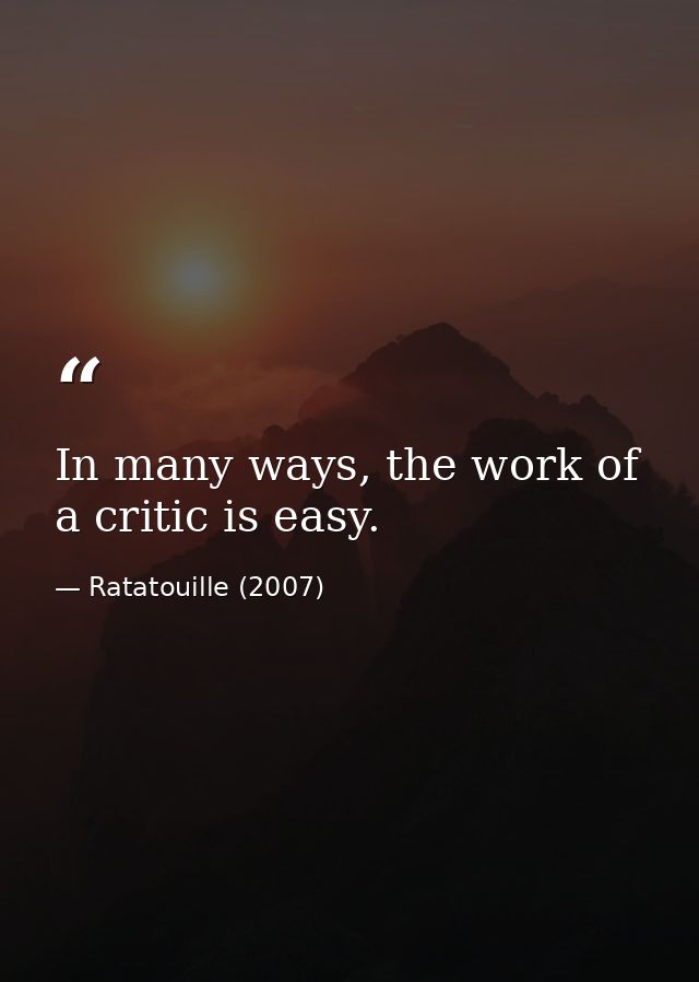 In many ways, the work of a critic is easy. — Ratatouille (2007)