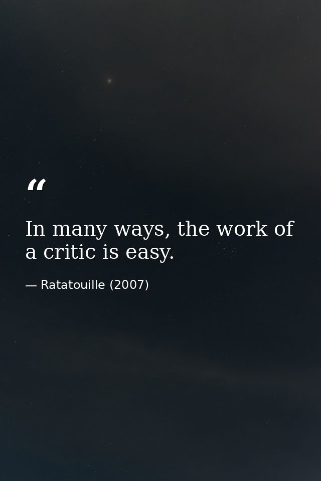 In many ways, the work of a critic is easy. — Ratatouille (2007)