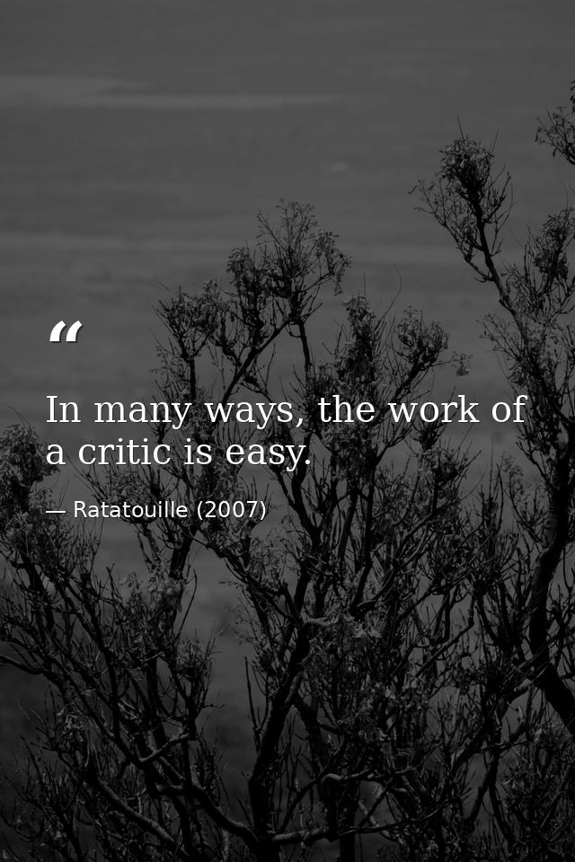 In many ways, the work of a critic is easy. — Ratatouille (2007)