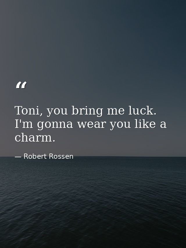 Toni, you bring me luck. I'm gonna wear you like a charm. — Robert Rossen