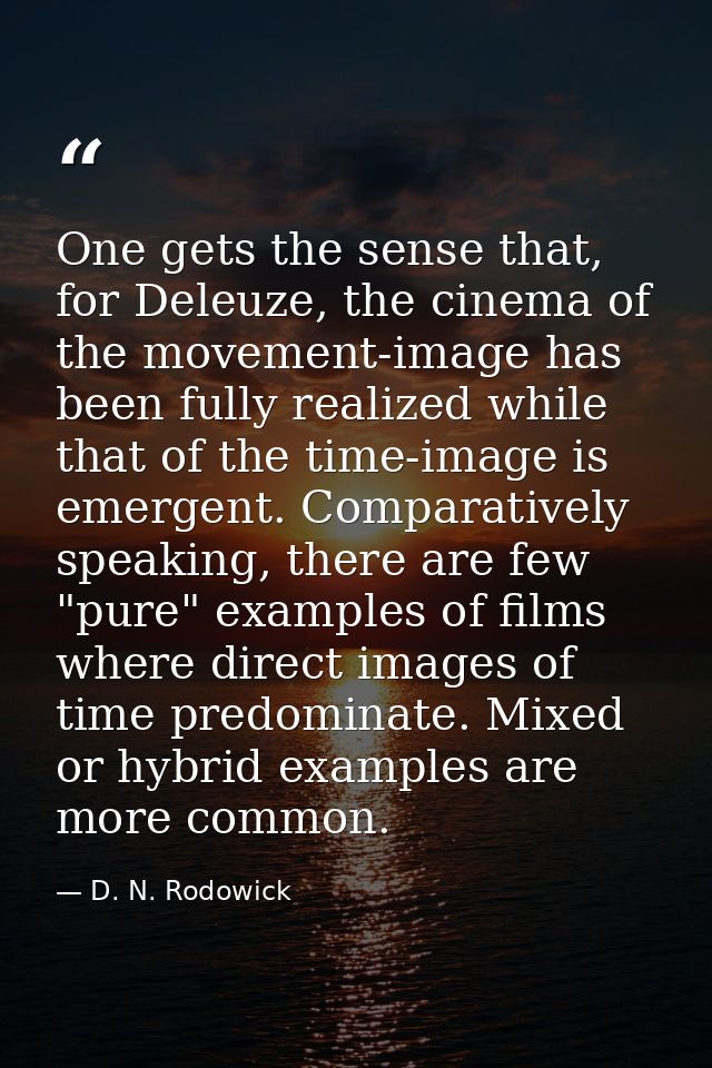 One gets the sense that, for Deleuze, the cinema of the movement-image has been fully realized while that of the time-im — D. N. Rodowick